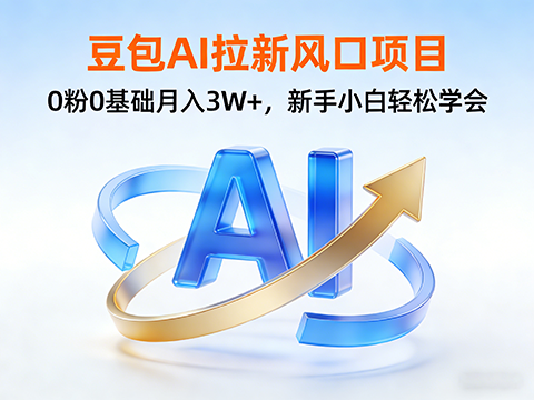 豆包AI拉新风口项目，0粉0基础月入3W+，新手小白轻松学会-军师宝